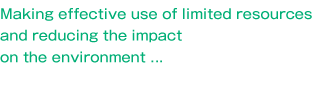 Making effective use of limited resources and reducing the impact on the environment . . .