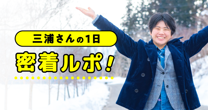 三浦さんの1日 密着ルポ！